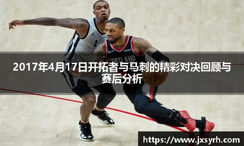 2017年4月17日开拓者与马刺的精彩对决回顾与赛后分析