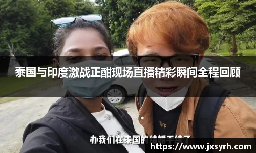 泰国与印度激战正酣现场直播精彩瞬间全程回顾